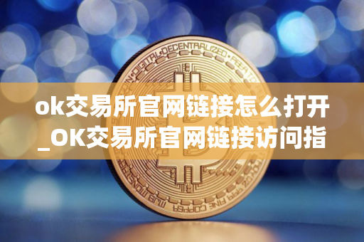 ok交易所官网链接怎么打开_OK交易所官网链接访问指南 ok交易所官网链接怎么打开_OK交易所官网链接访问指南
