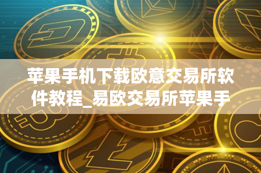 苹果手机下载欧意交易所软件教程_易欧交易所苹果手机安装指南