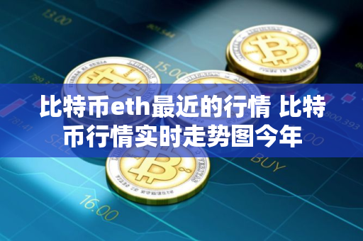 比特币eth最近的行情 比特币行情实时走势图今年