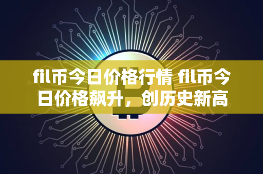 fil币今日价格行情 fil币今日价格飙升，创历史新高