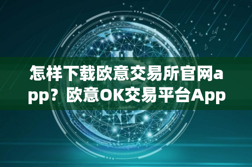 怎样下载欧意交易所官网app？欧意OK交易平台App下载指南