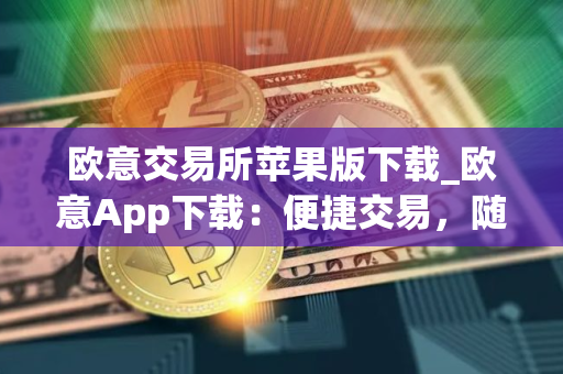 欧意交易所苹果版下载_欧意App下载：便捷交易，随时随地