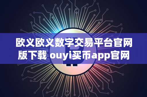 欧义欧义数字交易平台官网版下载 ouyi买币app官网下载安卓版 欧义欧义数字交易平台官网版下载 ouyi买币app官网下载安卓版