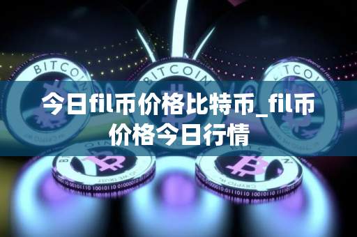 今日fil币价格比特币_fil币价格今日行情