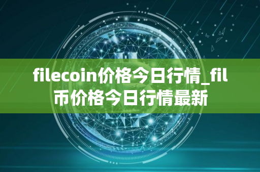 filecoin价格今日行情_fil币价格今日行情最新
