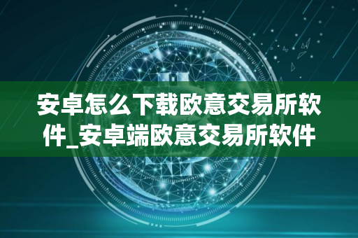 安卓怎么下载欧意交易所软件_安卓端欧意交易所软件安装指南