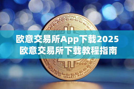 欧意交易所App下载2025 欧意交易所下载教程指南