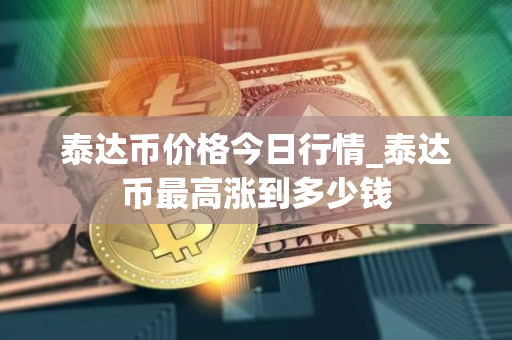 泰达币价格今日行情_泰达币最高涨到多少钱