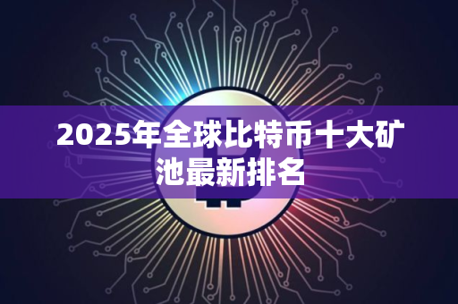 2025年全球比特币十大矿池最新排名