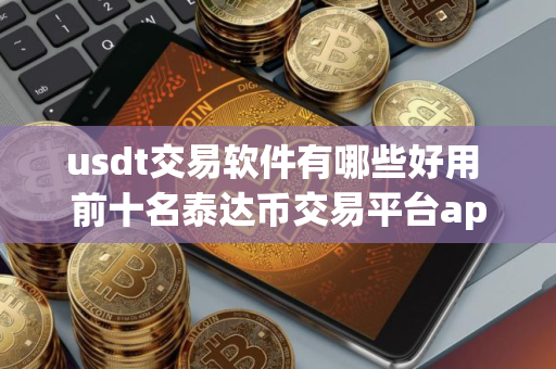 usdt交易软件有哪些好用 前十名泰达币交易平台app