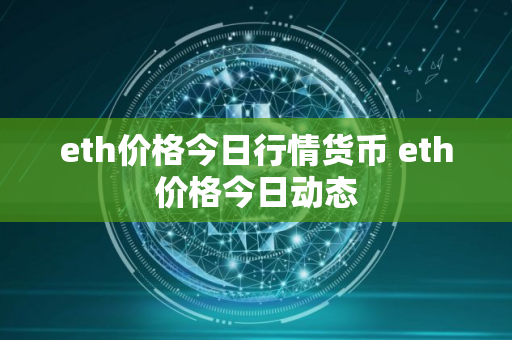 eth价格今日行情货币 eth价格今日动态 eth价格今日行情货币 eth价格今日动态