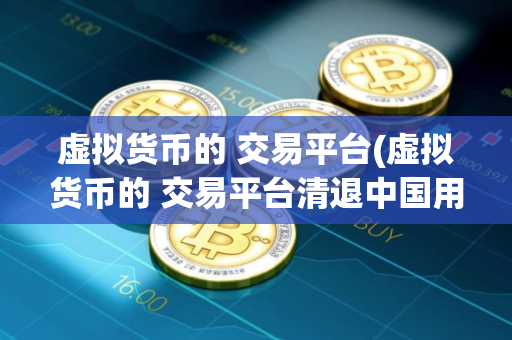 虚拟货币的 交易平台(虚拟货币的 交易平台清退中国用户以后怎么交易) 虚拟货币的 交易平台(虚拟货币的 交易平台清退中国用户以后怎么交易)