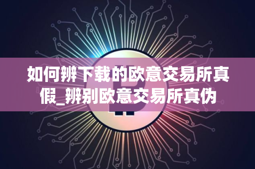 如何辨下载的欧意交易所真假_辨别欧意交易所真伪