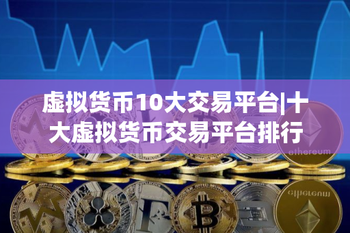 虚拟货币10大交易平台|十大虚拟货币交易平台排行