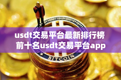 usdt交易平台最新排行榜 前十名usdt交易平台app