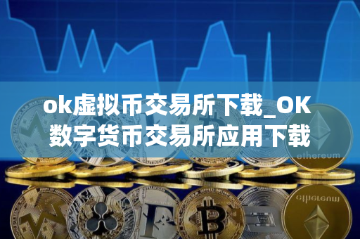 ok虚拟币交易所下载_OK 数字货币交易所应用下载