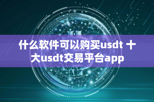 什么软件可以购买usdt 十大usdt交易平台app