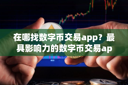 在哪找数字币交易app?最具影响力的数字币交易app合集 在哪找数字币交易app?最具影响力的数字币交易app合集