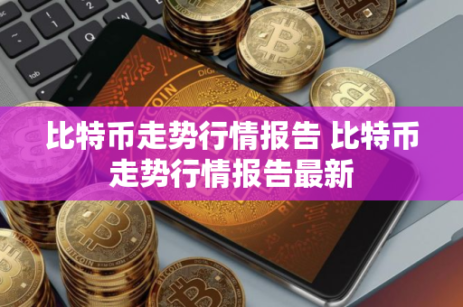比特币走势行情报告 比特币走势行情报告最新