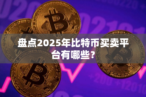 盘点2025年比特币买卖平台有哪些？