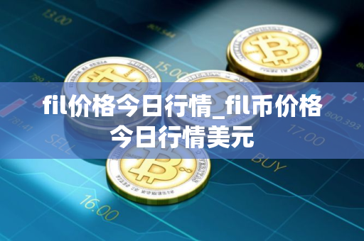 fil价格今日行情_fil币价格今日行情美元 fil价格今日行情_fil币价格今日行情美元