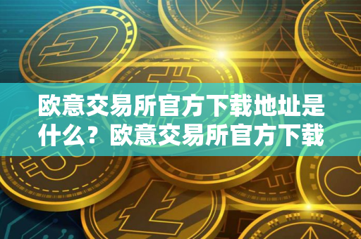 欧意交易所官方下载地址是什么？欧意交易所官方下载