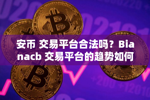 安币 交易平台合法吗？Bianacb 交易平台的趋势如何？