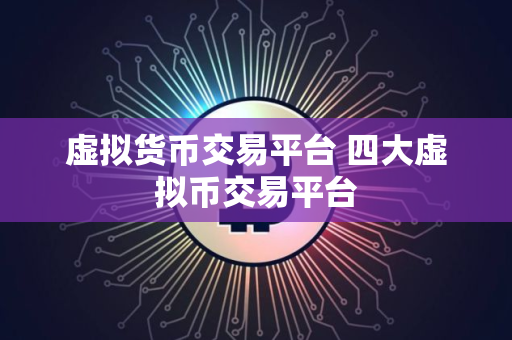 虚拟货币交易平台 四大虚拟币交易平台