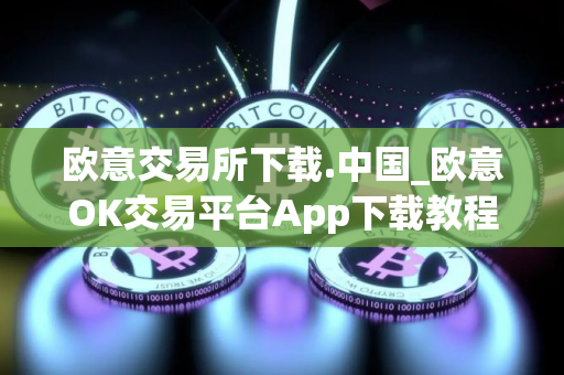欧意交易所下载.中国_欧意OK交易平台App下载教程