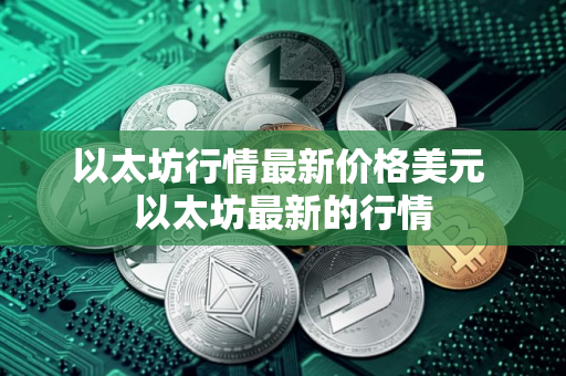 以太坊行情最新价格美元 以太坊最新的行情