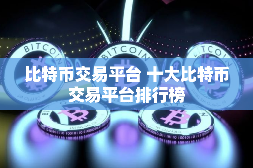 比特币交易平台 十大比特币交易平台排行榜 比特币交易平台 十大比特币交易平台排行榜