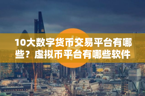 10大数字货币交易平台有哪些?虚拟币平台有哪些软件? 10大数字货币交易平台有哪些?虚拟币平台有哪些软件?