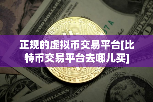 正规的虚拟币交易平台[比特币交易平台去哪儿买]