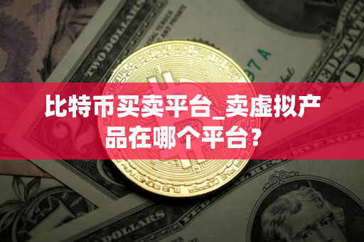 比特币买卖平台_卖虚拟产品在哪个平台？