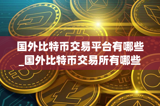 国外比特币交易平台有哪些_国外比特币交易所有哪些？