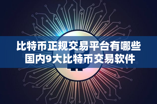 比特币正规交易平台有哪些 国内9大比特币交易软件