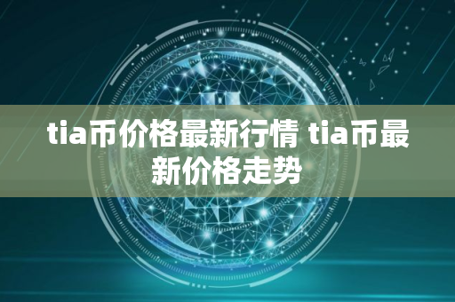 tia币价格最新行情 tia币最新价格走势