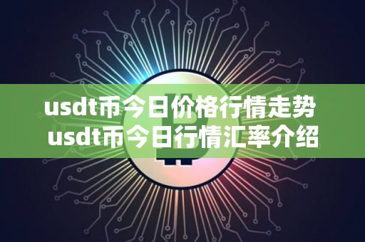 usdt币今日价格行情走势 usdt币今日行情汇率介绍 usdt币今日价格行情走势 usdt币今日行情汇率介绍