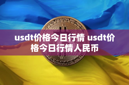 usdt价格今日行情 usdt价格今日行情人民币