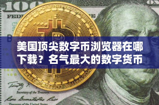 美国顶尖数字币浏览器在哪下载？名气最大的数字货币交易软件排名