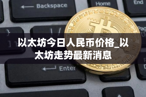 以太坊今日人民币价格_以太坊走势最新消息