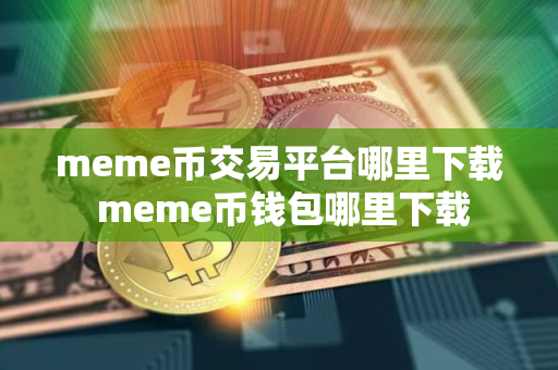 meme币交易平台哪里下载 meme币钱包哪里下载