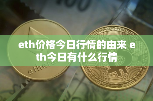 eth价格今日行情的由来 eth今日有什么行情 eth价格今日行情的由来 eth今日有什么行情