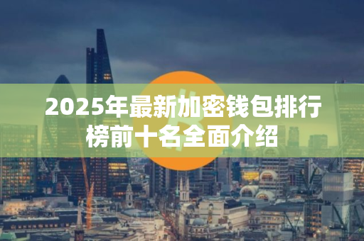 2025年最新加密钱包排行榜前十名全面介绍