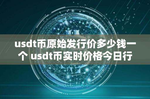 usdt币原始发行价多少钱一个 usdt币实时价格今日行情