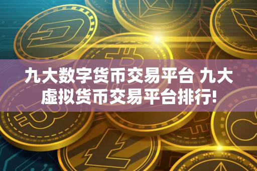 九大数字货币交易平台 九大虚拟货币交易平台排行!