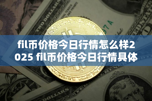 fil币价格今日行情怎么样2025 fil币价格今日行情具体说明