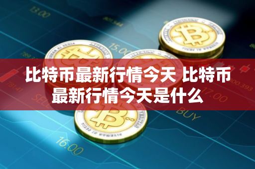 比特币最新行情今天 比特币最新行情今天是什么 比特币最新行情今天 比特币最新行情今天是什么