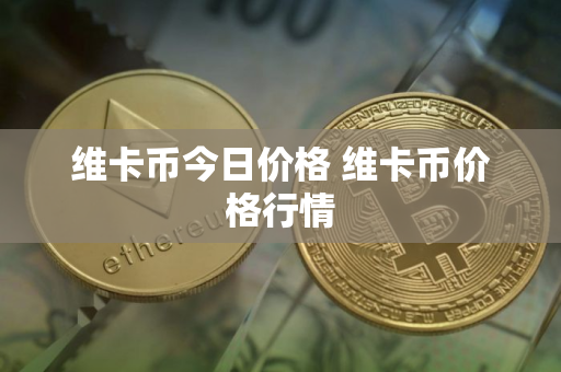 维卡币今日价格 维卡币价格行情 维卡币今日价格 维卡币价格行情