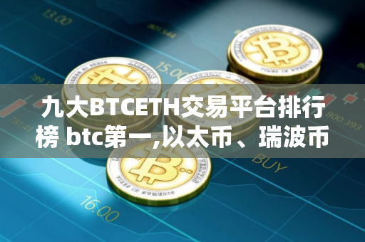 九大BTCETH交易平台排行榜 btc第一,以太币、瑞波币上榜